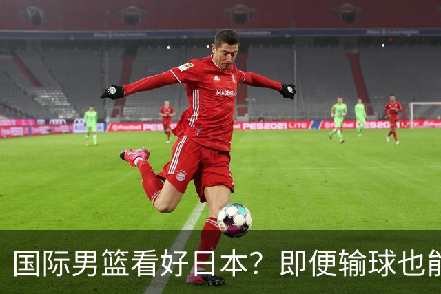 国际男篮看好日本？即便输球也能晋级，中国男篮主场迎生死战