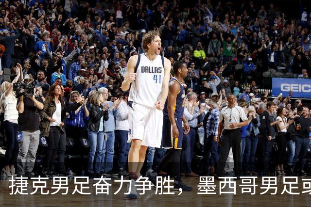 捷克男足奋力争胜，墨西哥男足或将轻装上阵！