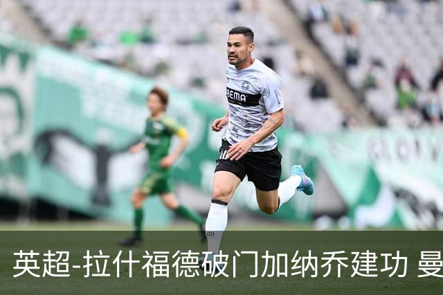 英超-拉什福德破门加纳乔建功 曼联3-0南安普顿