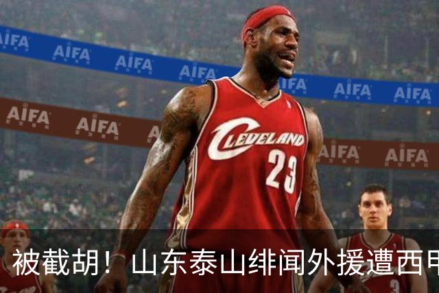 被截胡！山东泰山绯闻外援遭西甲豪门抢夺，夏窗换外援计划再度搁浅