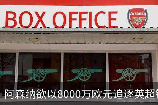 阿森纳欲以8000万欧元追逐英超银靴，西甲明星或将加盟
